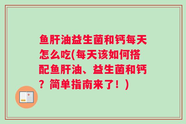 鱼油益生菌和钙每天怎么吃(每天该如何搭配鱼油、益生菌和钙？简单指南来了！)