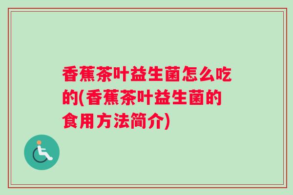 香蕉茶叶益生菌怎么吃的(香蕉茶叶益生菌的食用方法简介)
