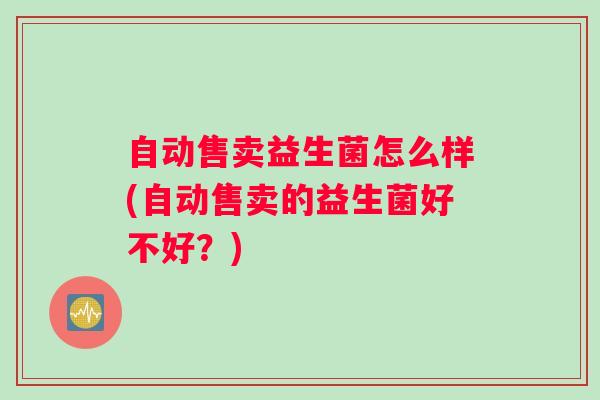 自动售卖益生菌怎么样(自动售卖的益生菌好不好？)