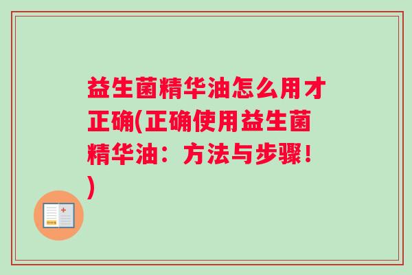 益生菌精华油怎么用才正确(正确使用益生菌精华油：方法与步骤！)
