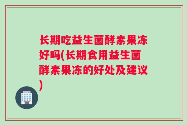 长期吃益生菌酵素果冻好吗(长期食用益生菌酵素果冻的好处及建议)