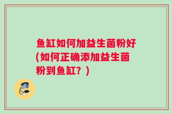 鱼缸如何加益生菌粉好(如何正确添加益生菌粉到鱼缸？)