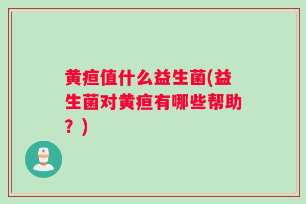 黄疸值什么益生菌(益生菌对黄疸有哪些帮助？)