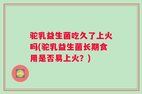 驼乳益生菌吃久了上火吗(驼乳益生菌长期食用是否易上火？)
