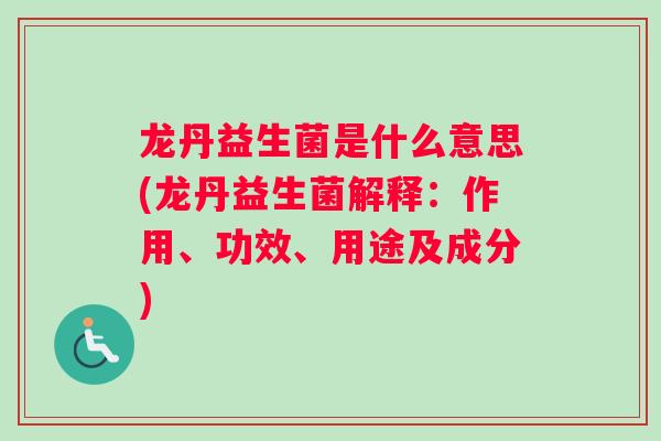 龙丹益生菌是什么意思(龙丹益生菌解释：作用、功效、用途及成分)