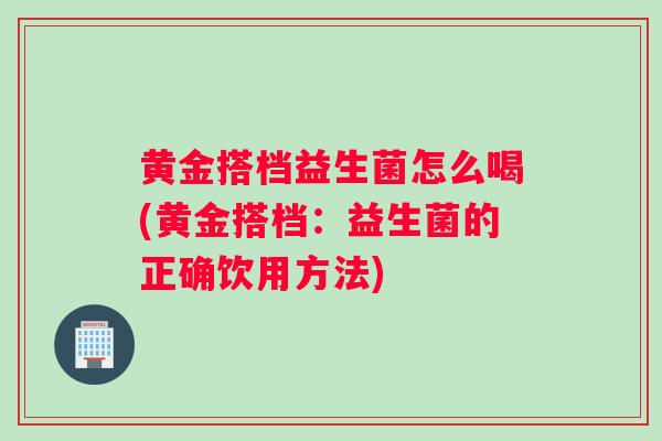 黄金搭档益生菌怎么喝(黄金搭档：益生菌的正确饮用方法)