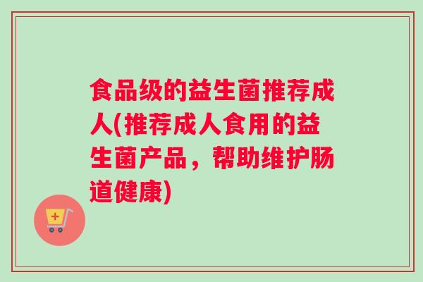 食品级的益生菌推荐成人(推荐成人食用的益生菌产品，帮助维护肠道健康)