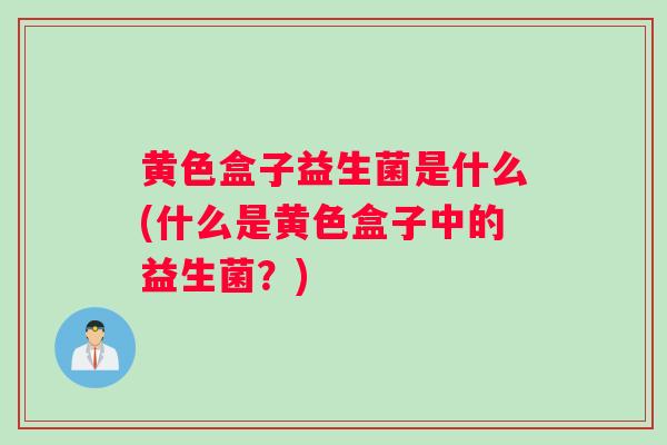 黄色盒子益生菌是什么(什么是黄色盒子中的益生菌？)