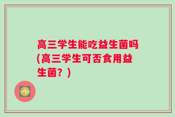 高三学生能吃益生菌吗(高三学生可否食用益生菌？)
