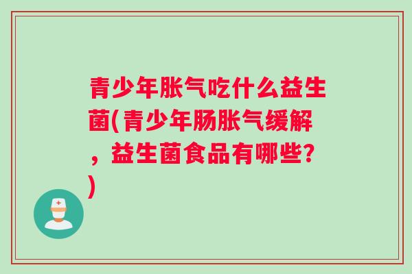 青少年吃什么益生菌(青少年肠缓解，益生菌食品有哪些？)