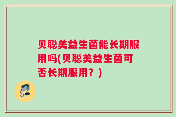 贝聪美益生菌能长期服用吗(贝聪美益生菌可否长期服用？)