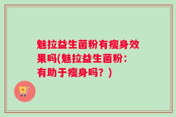 魅拉益生菌粉有瘦身效果吗(魅拉益生菌粉：有助于瘦身吗？)