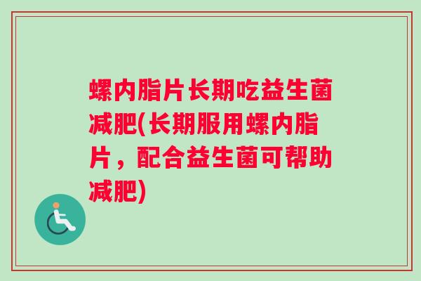 螺内脂片长期吃益生菌减肥(长期服用螺内脂片，配合益生菌可帮助减肥)