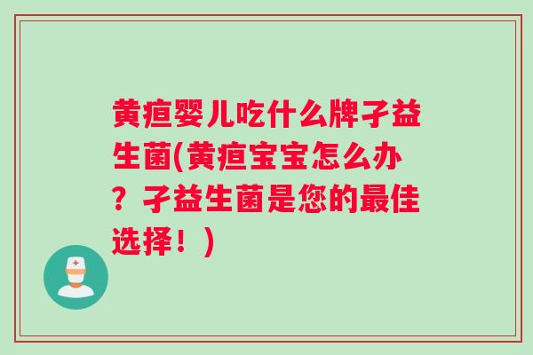 黄疸婴儿吃什么牌孑益生菌(黄疸宝宝怎么办？孑益生菌是您的佳选择！)