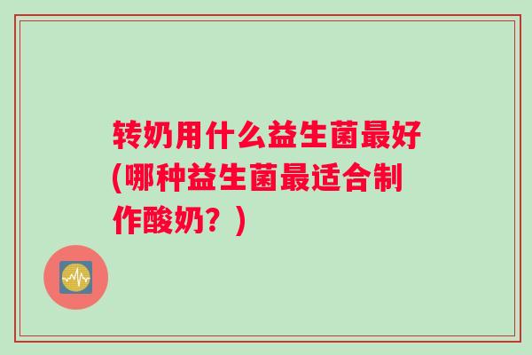 转奶用什么益生菌好(哪种益生菌适合制作酸奶？)