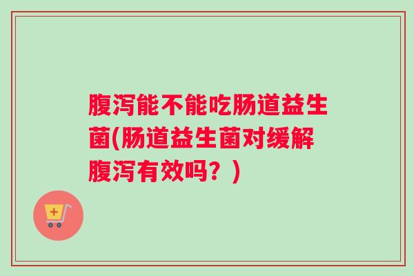 能不能吃肠道益生菌(肠道益生菌对缓解有效吗？)