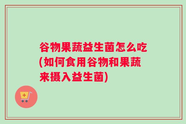 谷物果蔬益生菌怎么吃(如何食用谷物和果蔬来摄入益生菌)