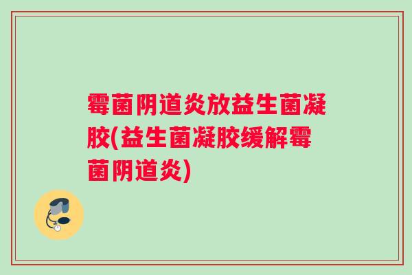 霉菌炎放益生菌凝胶(益生菌凝胶缓解霉菌炎)