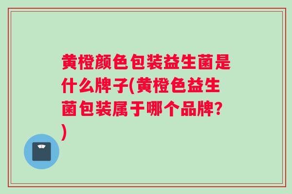 黄橙颜色包装益生菌是什么牌子(黄橙色益生菌包装属于哪个品牌？)