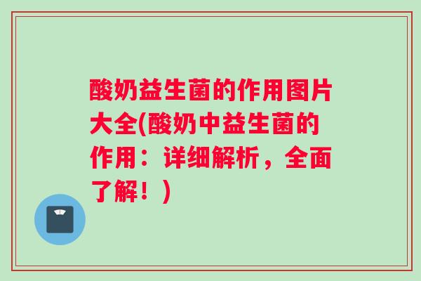 酸奶益生菌的作用图片大全(酸奶中益生菌的作用：详细解析，全面了解！)