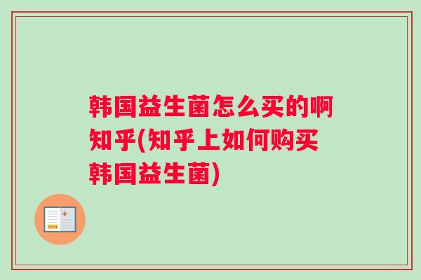 韩国益生菌怎么买的啊知乎(知乎上如何购买韩国益生菌)