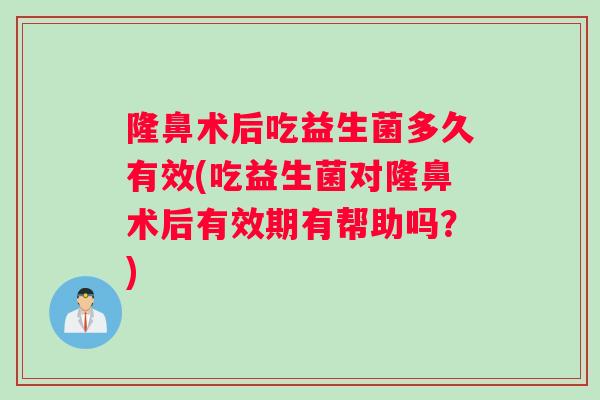 隆鼻术后吃益生菌多久有效(吃益生菌对隆鼻术后有效期有帮助吗？)