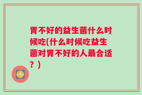 胃不好的益生菌什么时候吃(什么时候吃益生菌对胃不好的人最合适？)