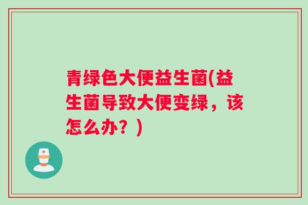 青绿色大便益生菌(益生菌导致大便变绿，该怎么办？)