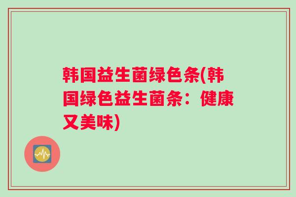 韩国益生菌绿色条(韩国绿色益生菌条：健康又美味)