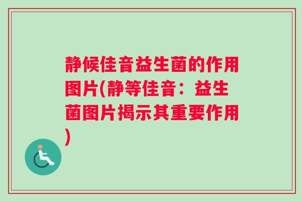 静候佳音益生菌的作用图片(静等佳音:益生菌图片揭示其重要作用) 静候佳音益生菌的作用图片(静等佳音:益生菌图片揭示其重要作用)