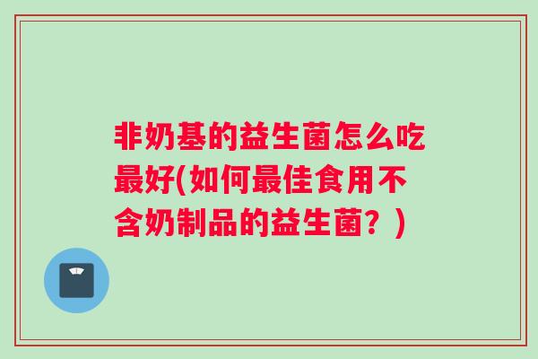 非奶基的益生菌怎么吃最好(如何最佳食用不含奶制品的益生菌？)