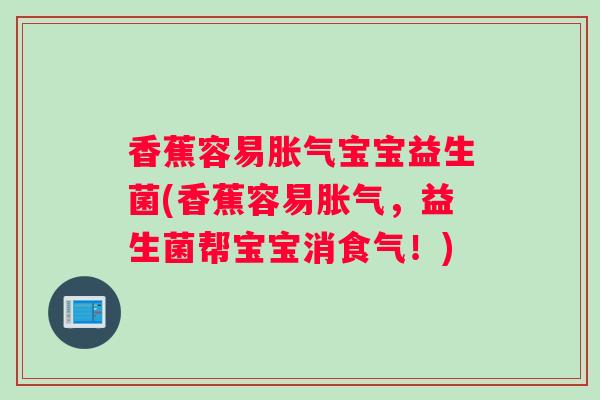 香蕉容易宝宝益生菌(香蕉容易,益生菌帮宝宝消食气!) 香蕉容易宝宝益生菌(香蕉容易,益生菌帮宝宝消食气!)