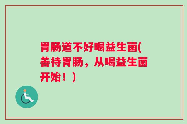 胃肠道不好喝益生菌(善待胃肠，从喝益生菌开始！)