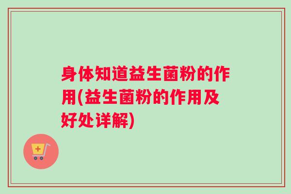 身体知道益生菌粉的作用(益生菌粉的作用及好处详解)