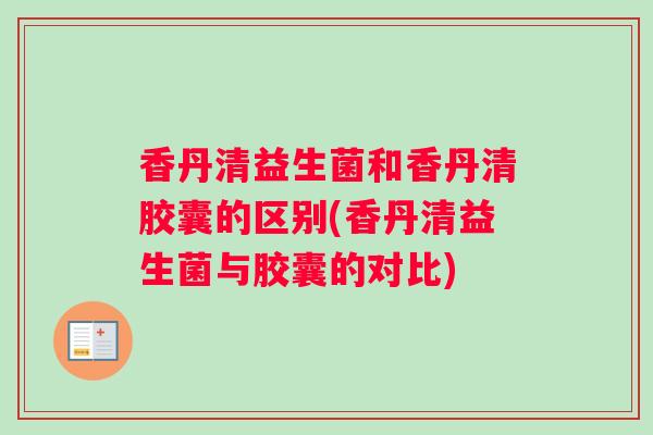 香丹清益生菌和香丹清胶囊的区别(香丹清益生菌与胶囊的对比)