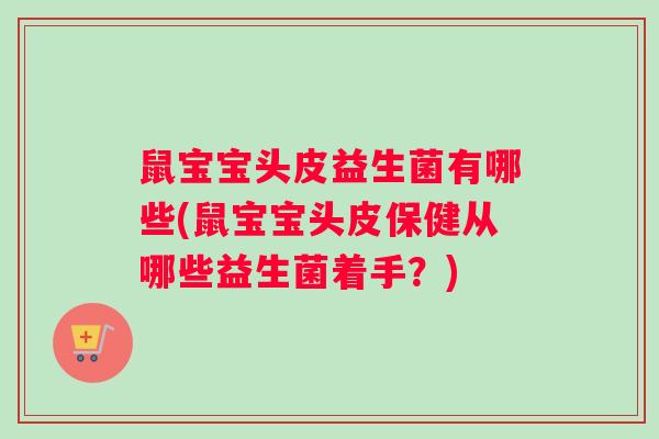 鼠宝宝头皮益生菌有哪些(鼠宝宝头皮保健从哪些益生菌着手?) 鼠宝宝头皮益生菌有哪些(鼠宝宝头皮保健从哪些益生菌着手?)