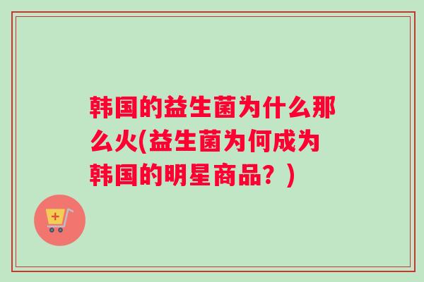 韩国的益生菌为什么那么火(益生菌为何成为韩国的明星商品？)