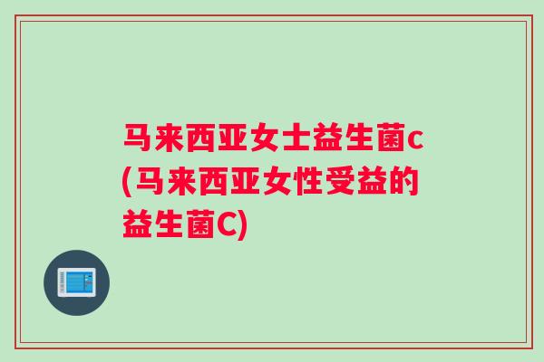 马来西亚女士益生菌c(马来西亚女性受益的益生菌C)