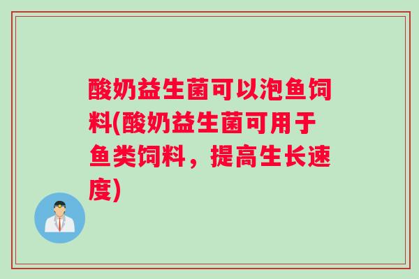酸奶益生菌可以泡鱼饲料(酸奶益生菌可用于鱼类饲料,提高生长速度) 酸奶益生菌可以泡鱼饲料(酸奶益生菌可用于鱼类饲料,提高生长速度)