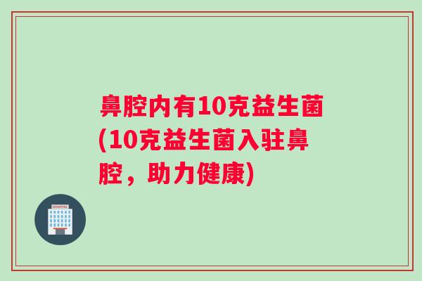 鼻腔内有10克益生菌(10克益生菌入驻鼻腔，助力健康)