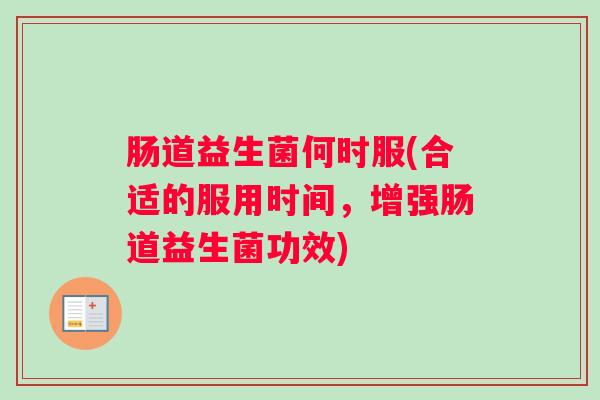 肠道益生菌何时服(合适的服用时间,增强肠道益生菌功效) 肠道益生菌何时服(合适的服用时间,增强肠道益生菌功效)