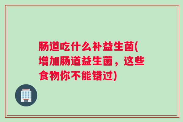 肠道吃什么补益生菌(增加肠道益生菌，这些食物你不能错过)