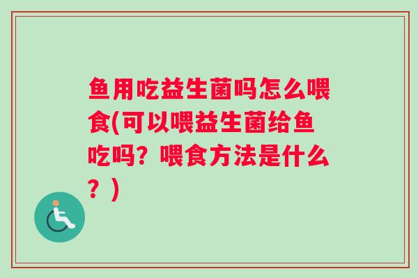 鱼用吃益生菌吗怎么喂食(可以喂益生菌给鱼吃吗？喂食方法是什么？)