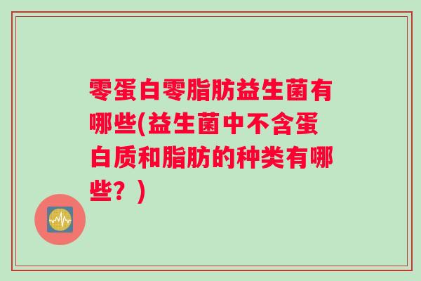 零蛋白零脂肪益生菌有哪些(益生菌中不含蛋白质和脂肪的种类有哪些？)