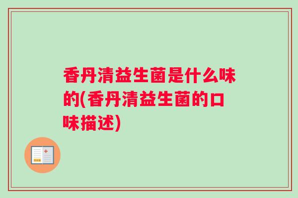 香丹清益生菌是什么味的(香丹清益生菌的口味描述)
