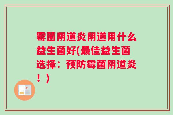 霉菌阴道炎阴道用什么益生菌好(最佳益生菌选择：预防霉菌阴道炎！)