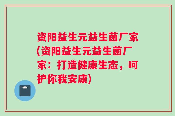 资阳益生元益生菌厂家(资阳益生元益生菌厂家：打造健康生态，呵护你我安康)