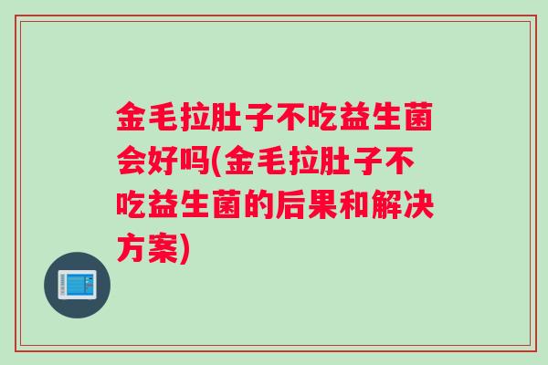 金毛拉肚子不吃益生菌会好吗(金毛拉肚子不吃益生菌的后果和解决方案) 金毛拉肚子不吃益生菌会好吗(金毛拉肚子不吃益生菌的后果和解决方案)