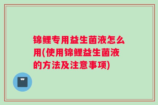 锦鲤专用益生菌液怎么用(使用锦鲤益生菌液的方法及注意事项)