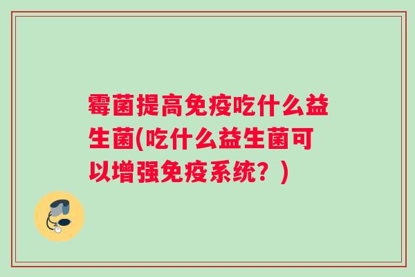 霉菌提高免疫吃什么益生菌(吃什么益生菌可以增强免疫系统？)